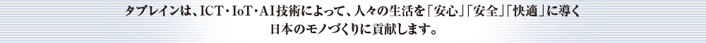 タブレインはICT技術によって、人々の生活を「安心」「安全」「快適」に導く日本のモノづくりに貢献します。